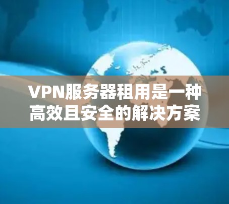 VPN服务器租用是一种高效且安全的解决方案，能够帮助用户访问外部网络、远程办公或避免VPN访问。以下是对VPN服务器租用的详细分析