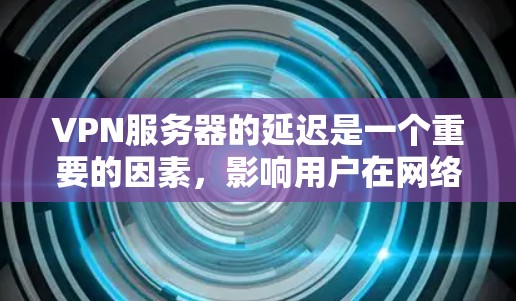 VPN服务器的延迟是一个重要的因素，影响用户在网络上的体验。延迟指的是服务器响应时间，通常指从用户发送请求到服务器响应的时间长度。以下是一些关于VPN服务器延迟排行的方法和建议