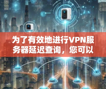 为了有效地进行VPN服务器延迟查询，您可以按照以下步骤操作