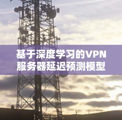 基于深度学习的VPN服务器延迟预测模型与分析