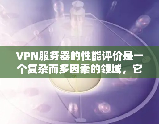 VPN服务器的性能评价是一个复杂而多因素的领域，它不仅取决于VPN协议的选择，还与服务器的硬件性能、协议的复杂度以及网络环境密切相关。以下是对VPN服务器性能的几种主要评价和考虑因素