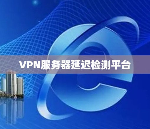VPN服务器延迟检测平台