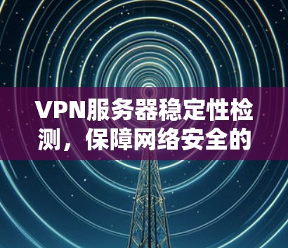 VPN服务器稳定性检测，保障网络安全的有力手段