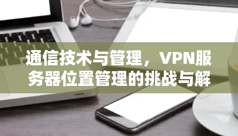 通信技术与管理，VPN服务器位置管理的挑战与解决方案