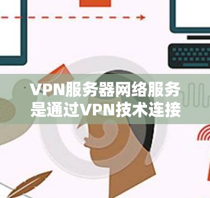 VPN服务器网络服务是通过VPN技术连接本地服务器和目标服务器，提供加密通信的网络基础设施。以下是详细的步骤和问题解决方案