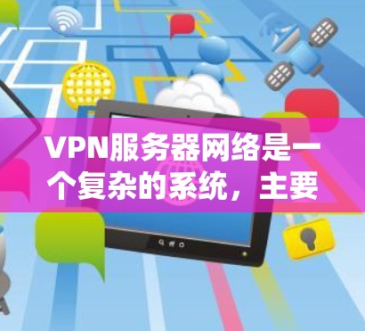 VPN服务器网络是一个复杂的系统，主要涉及数据加密、服务器管理、防火墙配置和安全审计等多个方面。以下是对 VPN 服务器网络的详细总结