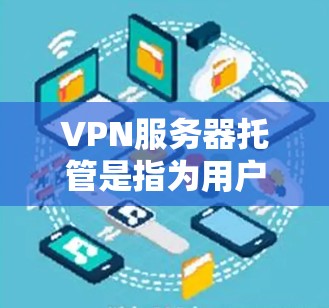 VPN服务器托管是指为用户或公司建立和管理VPN服务器的网络服务，以提供安全、可靠的网络连接。以下是VPN服务器托管的一些常见需求和解决方案