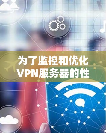 为了监控和优化VPN服务器的性能，以下是一些步骤指南和工具推荐