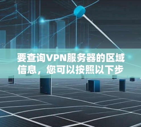 要查询VPN服务器的区域信息，您可以按照以下步骤操作