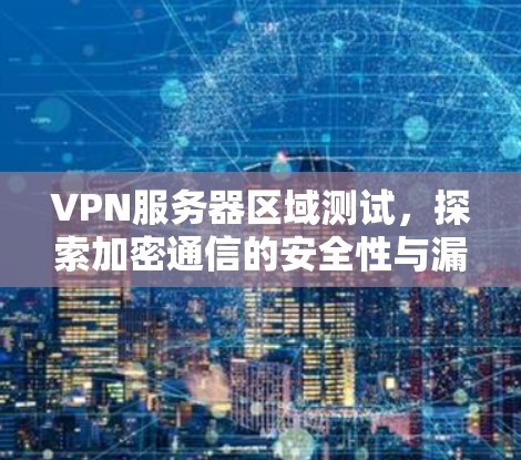 VPN服务器区域测试，探索加密通信的安全性与漏洞分析