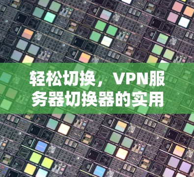 轻松切换，VPN服务器切换器的实用指南