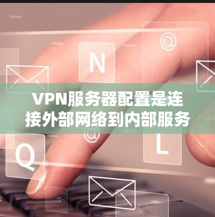 VPN服务器配置是连接外部网络到内部服务器、过滤内容并进行安全访问的重要步骤。以下是逐步指南，帮助您理解和执行VPN服务器的配置