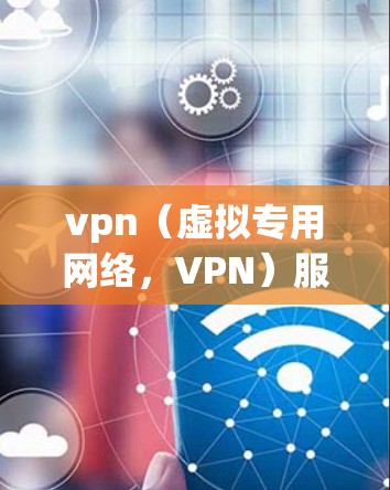 vpn（虚拟专用网络，VPN）服务器列表是一个重要的配置步骤，特别是在需要加密通信、访问敏感数据或进行远程办公时。以下是几种常见的vpn服务器类型及其配置建议