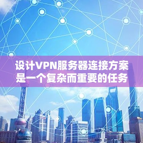 设计VPN服务器连接方案是一个复杂而重要的任务，涉及多个层和因素。以下是一个分步的方案，涵盖从物理层到数据包层的各个部分
