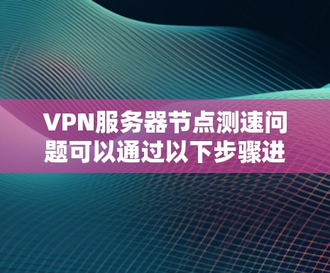 VPN服务器节点测速问题可以通过以下步骤进行优化和解决