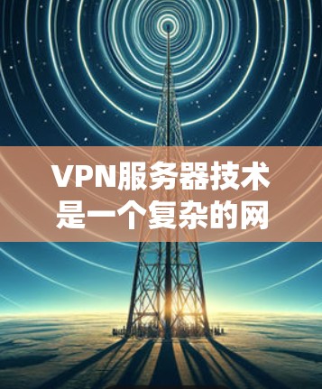 VPN服务器技术是一个复杂的网络系统，旨在确保数据的安全传输和高效管理。以下是关于VPN服务器技术的详细总结
