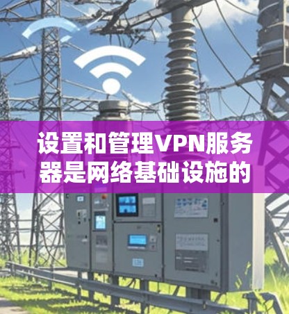 设置和管理VPN服务器是网络基础设施的重要组成部分，需要遵循一定的规范和策略。以下是一个VPN服务器管理方案，涵盖配置、管理、安全和维护等方面