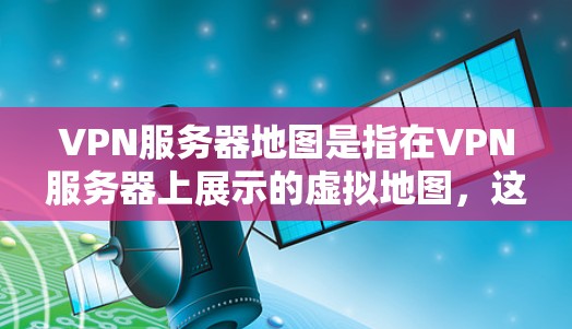 VPN服务器地图是指在VPN服务器上展示的虚拟地图，这些地图通常用于游戏、直播、模拟或其他VPN使用场景。以下是一些常见的VPN服务器地图类型和特点