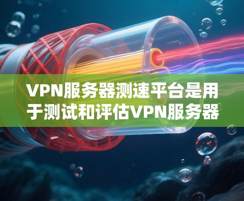 VPN服务器测速平台是用于测试和评估VPN服务器性能的工具。以下是对该主题的详细分析和解决方案