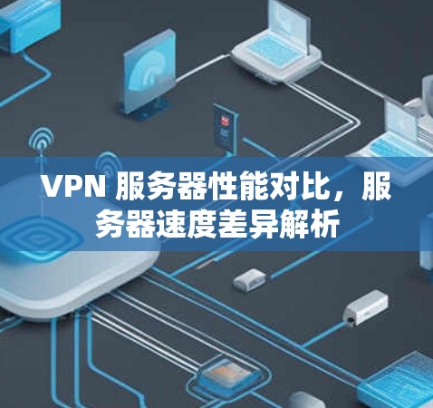 VPN 服务器性能对比，服务器速度差异解析