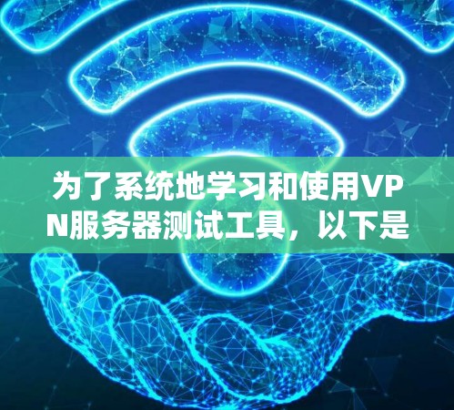 为了系统地学习和使用VPN服务器测试工具，以下是一个分步指南，帮助您全面掌握相关知识和操作