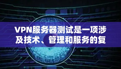 VPN服务器测试是一项涉及技术、管理和服务的复杂过程，旨在评估和优化VPN服务器的性能、安全性和功能。以下是对该主题的分步解释