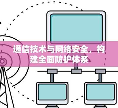 通信技术与网络安全，构建全面防护体系