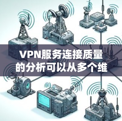 VPN服务连接质量的分析可以从多个维度入手，以下是系统性的步骤