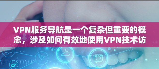 VPN服务导航是一个复杂但重要的概念，涉及如何有效地使用VPN技术访问目标网站。以下是对 VPN服务导航的详细总结