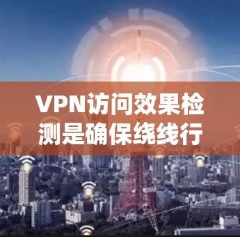 VPN访问效果检测是确保绕线行为被及时发现和处理的关键步骤。以下是对该过程的详细总结