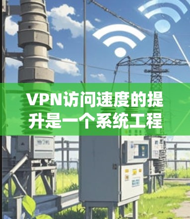 VPN访问速度的提升是一个系统工程，涉及技术、配置和操作等多个方面。以下是一些提升VPN访问速度的方法