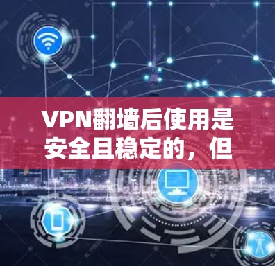 VPN<strong>翻墙</strong>后使用是安全且稳定的，但使用时需注意带宽和流量限制。以下是一些关于VPN<strong>翻墙</strong>稳定性的常见问题和解决方案