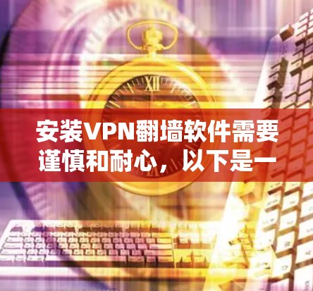 安装VPN<strong>翻墙</strong>软件需要谨慎和耐心，以下是一步步的指南