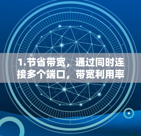 1.节省带宽,通过同时连接多个端口,带宽利用率提高,减少不必要的数据传输 1.节省带宽,通过同时连接多个端口,带宽利用率提高,减少不必要的数据传输