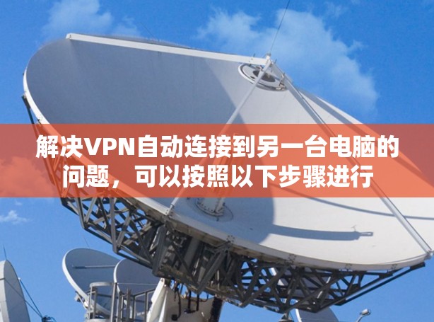 解决VPN自动连接到另一台电脑的问题，可以按照以下步骤进行