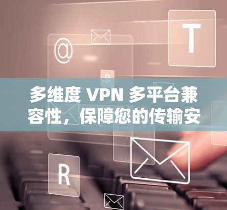 多维度 VPN 多平台兼容性，保障您的传输安全与便利