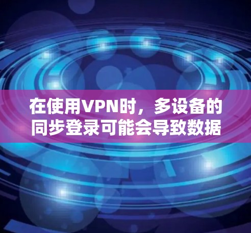 在使用VPN时，多设备的同步登录可能会导致数据安全问题，因此以下是一些解决方法