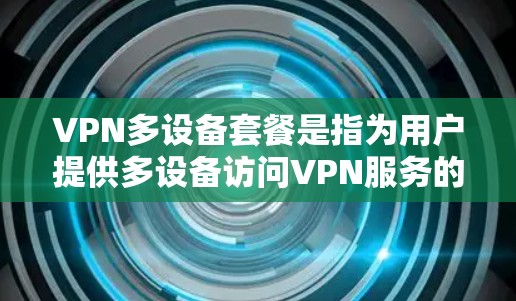 VPN多设备套餐是指为用户提供多设备访问VPN服务的套餐,旨在提供稳定、安全、高带宽和多设备连接的解决方案。以下是一些推荐的VPN多设备套餐及其特点 VPN多设备套餐是指为用户提供多设备访问VPN服务的套餐,旨在提供稳定、安全、高带宽和多设备连接的解决方案。以下是一些推荐的VPN多设备套餐及其特点