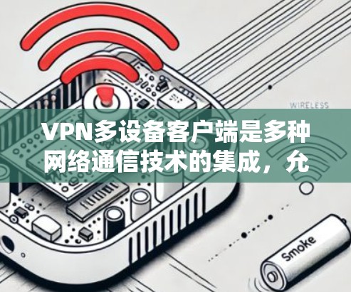 VPN多设备客户端是多种网络通信技术的集成,允许用户通过多个设备连接到同一个或分发的服务器,用于多设备同时访问、视频通话、数据同步等多种功能。以下是下载和使用VPN多设备客户端的详细步骤和注意事项 VPN多设备客户端是多种网络通信技术的集成,允许用户通过多个设备连接到同一个或分发的服务器,用于多设备同时访问、视频通话、数据同步等多种功能。以下是下载和使用VPN多设备客户端的详细步骤和注意事项