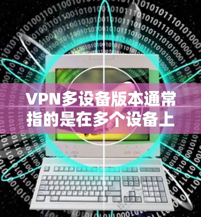 VPN多设备版本通常指的是在多个设备上运行的VPN软件或网络服务。以下是关于如何在多个设备上使用VPN的一些信息和步骤