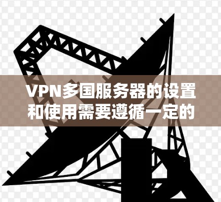 VPN多国服务器的设置和使用需要遵循一定的规则和安全注意事项。以下是一些实用的步骤和建议
