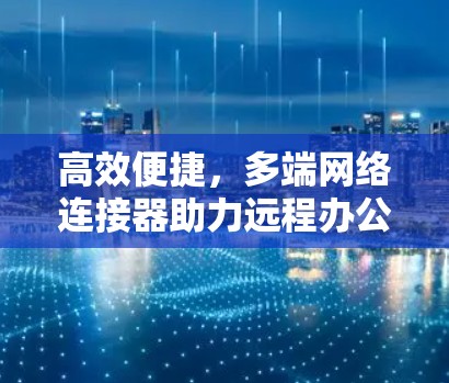 高效便捷，多端网络连接器助力远程办公与数据无缝连接
