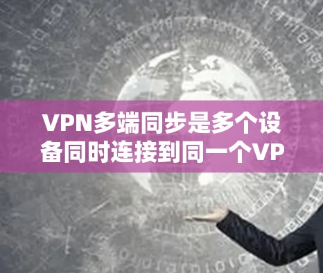 VPN多端同步是多个设备同时连接到同一个VPN服务器，以便用户方便地访问多个网站或设备。以下是一些关键步骤和信息，帮助您理解和使用多端同步功能