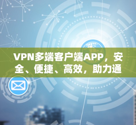 VPN多端客户端APP，安全、便捷、高效，助力通信安全