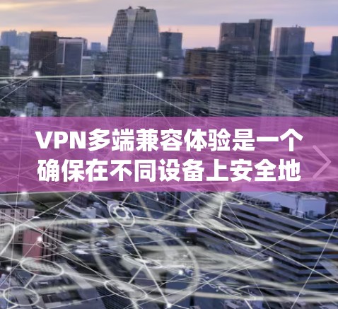VPN多端兼容体验是一个确保在不同设备上安全地理连接的系统，具体包括以下关键方面