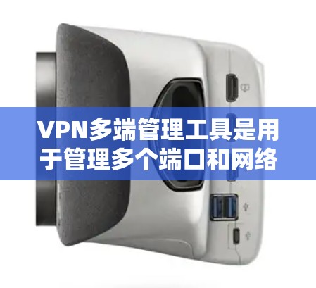 VPN多端管理工具是用于管理多个端口和网络设备以实现VPN功能的工具。以下是这些工具的分类和功能