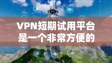 VPN短期试用平台是一个非常方便的工具，可以帮助你在短时间内测试使用的安全性和稳定性。以下是一些常见的VPN试用平台推荐，供你参考