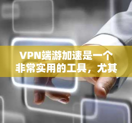 VPN端游加速是一个非常实用的工具，尤其是当你需要访问大量国际网站或需要远程访问时。以下是一些详细的步骤和建议，帮助你选择适合自己的VPN端游，并确保加速效果最佳