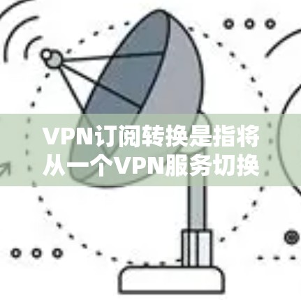 VPN订阅转换是指将从一个VPN服务切换到另一个VPN服务的过程。以下是一些关键点和步骤，帮助你进行VPN订阅的转换