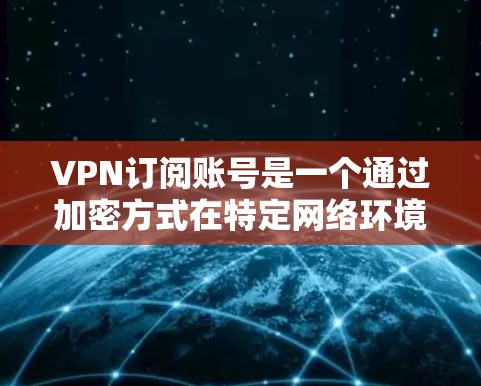 VPN订阅账号是一个通过加密方式在特定网络环境中建立的用户账户，用于在线娱乐、视频会议、文件传输等需求。以下是关于VPN订阅账号的详细步骤和信息